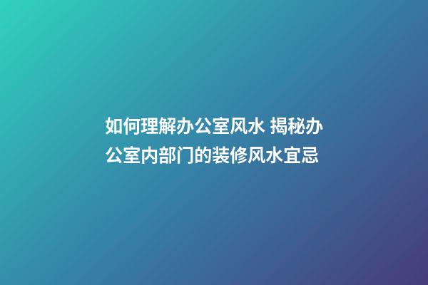 如何理解办公室风水 揭秘办公室内部门的装修风水宜忌